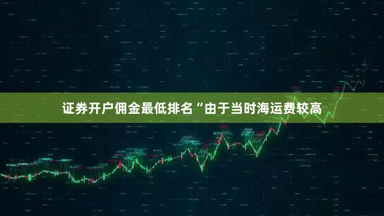证券开户佣金最低排名“由于当时海运费较高