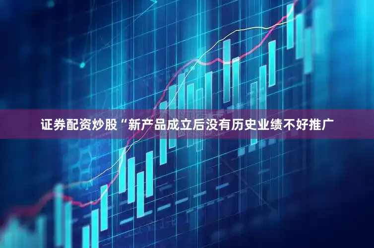 证券配资炒股“新产品成立后没有历史业绩不好推广