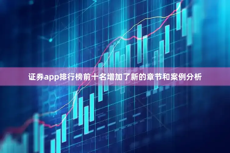 证券app排行榜前十名增加了新的章节和案例分析