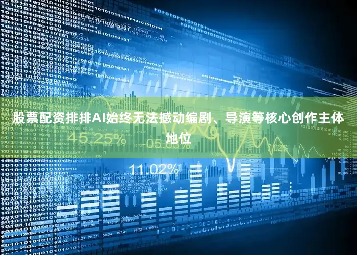 股票配资排排AI始终无法撼动编剧、导演等核心创作主体地位