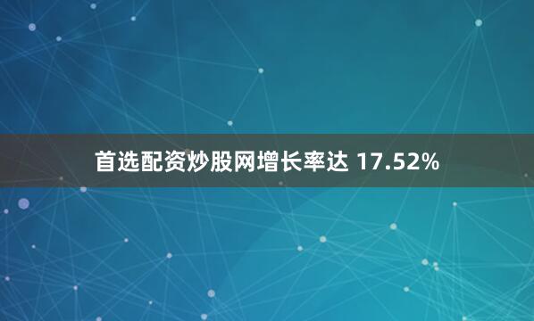 首选配资炒股网增长率达 17.52%