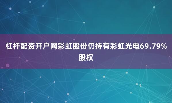 杠杆配资开户网彩虹股份仍持有彩虹光电69.79%股权