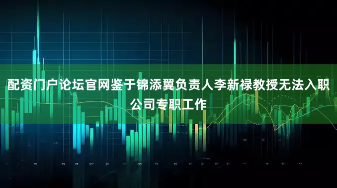 配资门户论坛官网鉴于锦添翼负责人李新禄教授无法入职公司专职工作