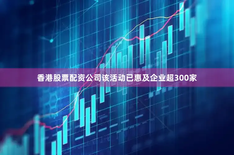 香港股票配资公司该活动已惠及企业超300家
