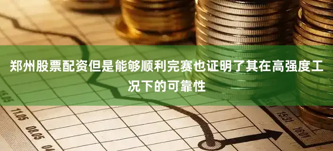 郑州股票配资但是能够顺利完赛也证明了其在高强度工况下的可靠性