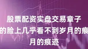 股票配资实盘交易章子怡的脸上几乎看不到岁月的痕迹