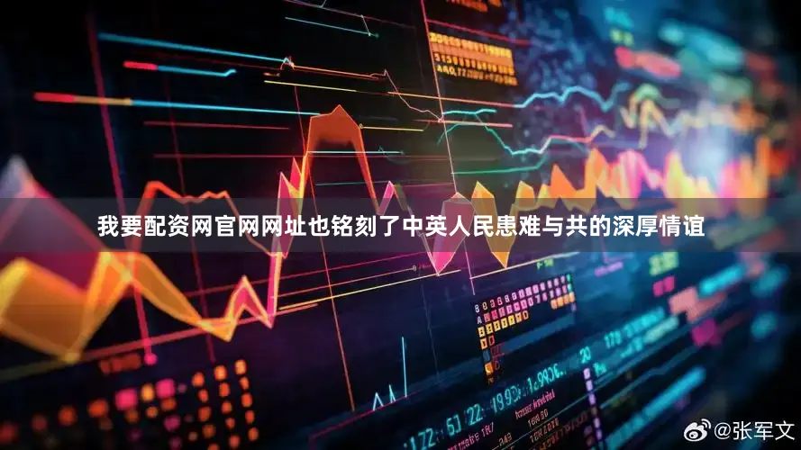 我要配资网官网网址也铭刻了中英人民患难与共的深厚情谊