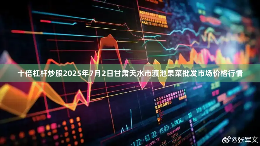 十倍杠杆炒股2025年7月2日甘肃天水市瀛池果菜批发市场价格行情
