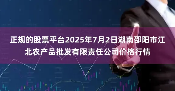 正规的股票平台2025年7月2日湖南邵阳市江北农产品批发有限责任公司价格行情