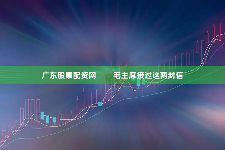广东股票配资网        毛主席接过这两封信