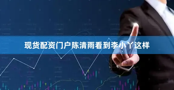 现货配资门户陈清雨看到李小丫这样