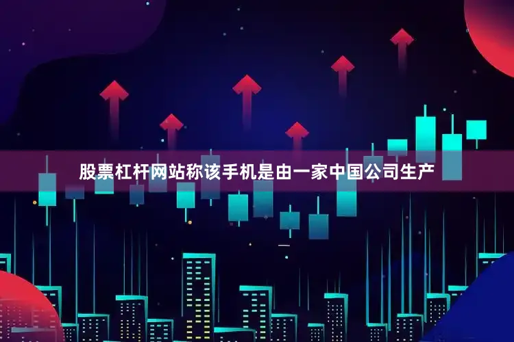 股票杠杆网站称该手机是由一家中国公司生产