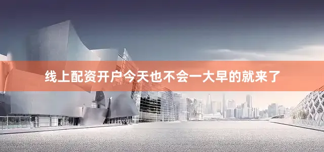 线上配资开户今天也不会一大早的就来了