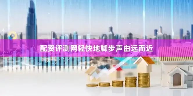 配资评测网轻快地脚步声由远而近