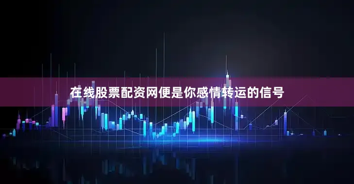 在线股票配资网便是你感情转运的信号