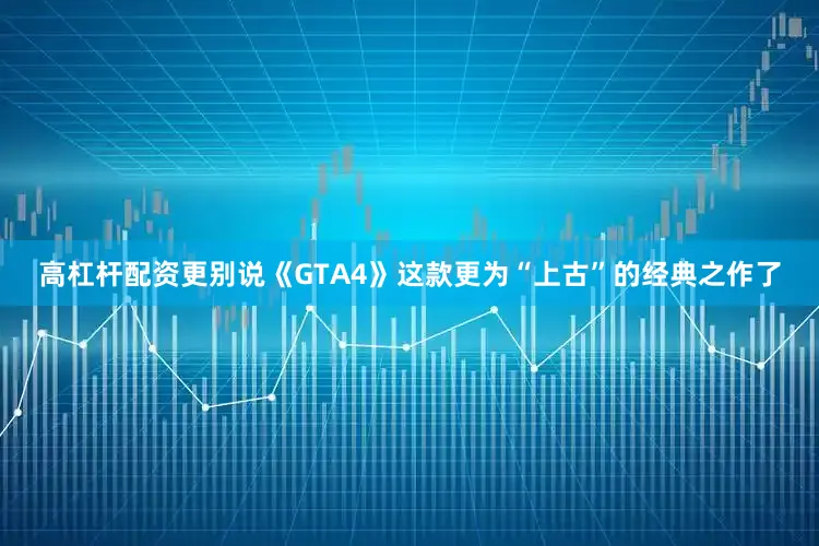 高杠杆配资更别说《GTA4》这款更为“上古”的经典之作了