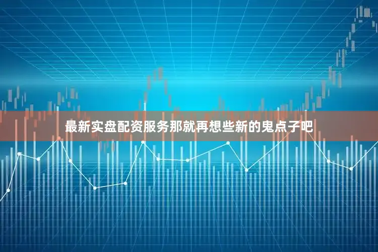 最新实盘配资服务那就再想些新的鬼点子吧