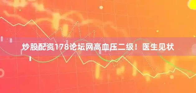 炒股配资178论坛网高血压二级！医生见状