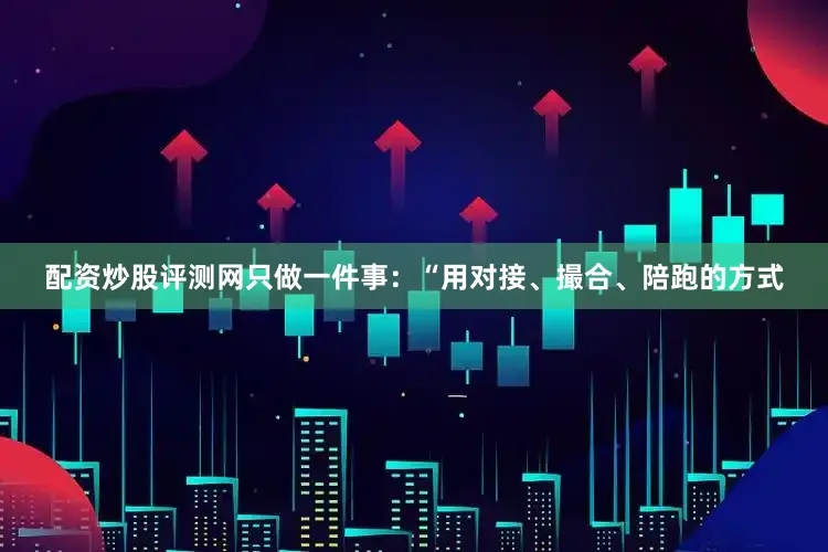 配资炒股评测网只做一件事：“用对接、撮合、陪跑的方式