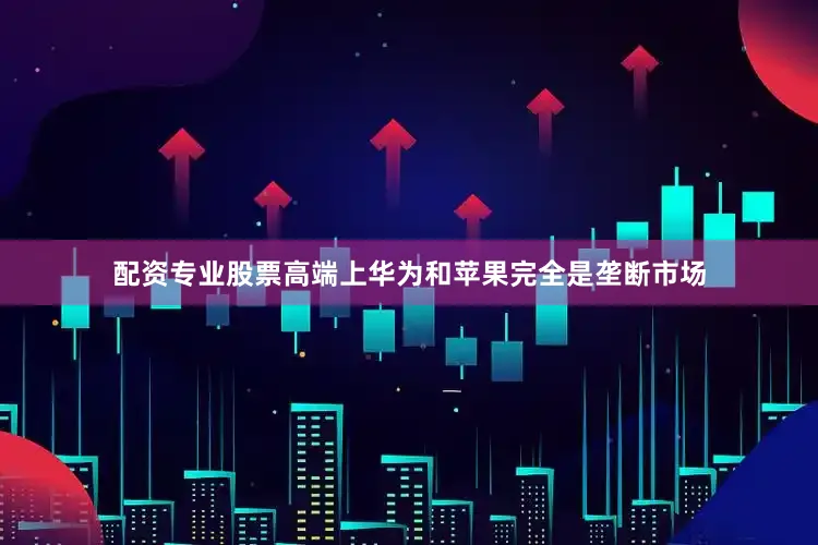 配资专业股票高端上华为和苹果完全是垄断市场