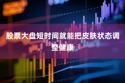 股票大盘短时间就能把皮肤状态调整健康