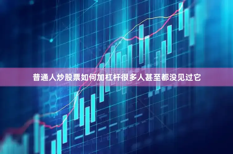 普通人炒股票如何加杠杆很多人甚至都没见过它