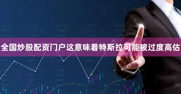 全国炒股配资门户这意味着特斯拉可能被过度高估
