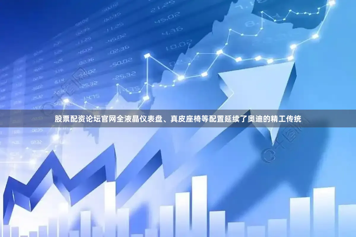 股票配资论坛官网全液晶仪表盘、真皮座椅等配置延续了奥迪的精工传统
