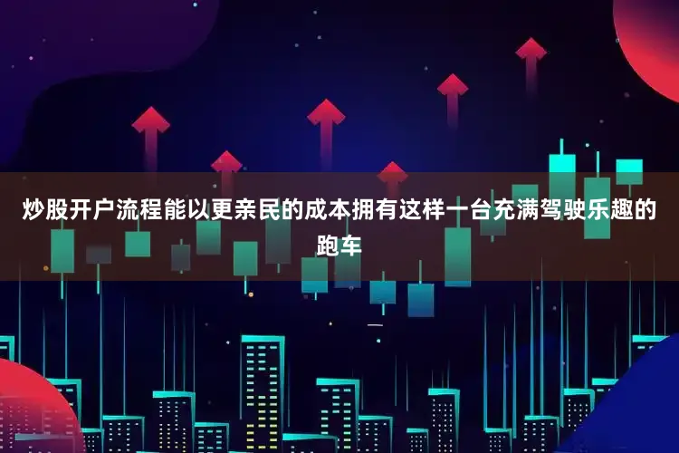 炒股开户流程能以更亲民的成本拥有这样一台充满驾驶乐趣的跑车