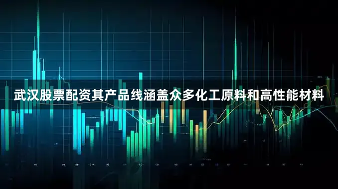 武汉股票配资其产品线涵盖众多化工原料和高性能材料