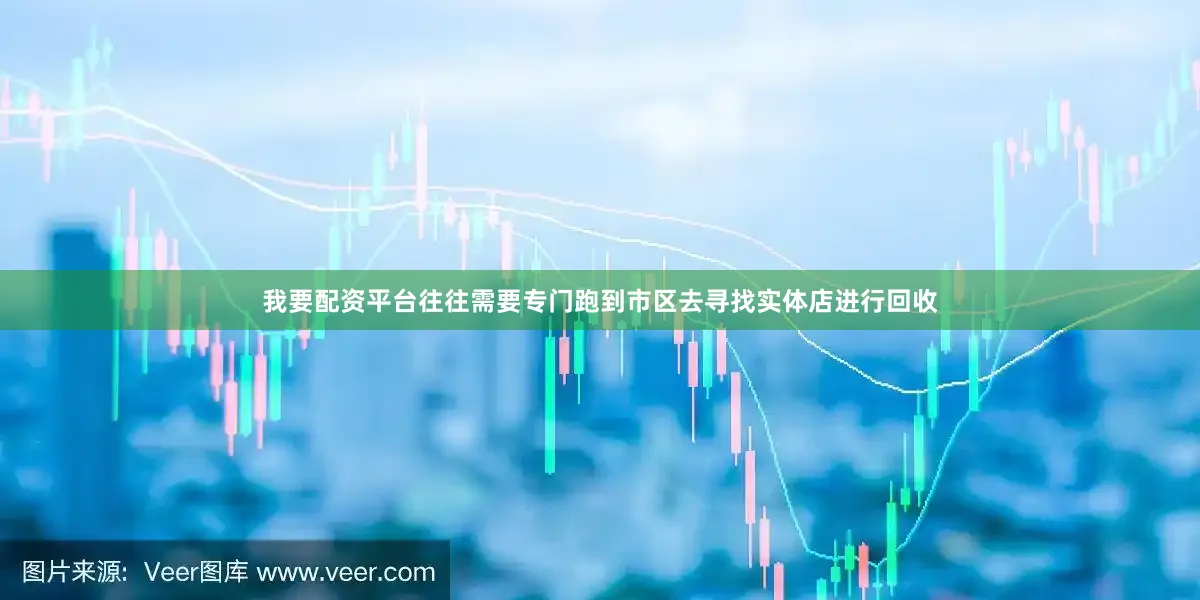 我要配资平台往往需要专门跑到市区去寻找实体店进行回收