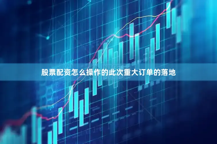 股票配资怎么操作的　　此次重大订单的落地