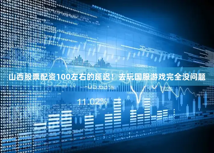 山西股票配资100左右的延迟！去玩国服游戏完全没问题