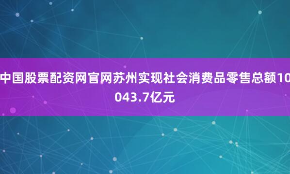 中国股票配资网官网苏州实现社会消费品零售总额10043.7亿元