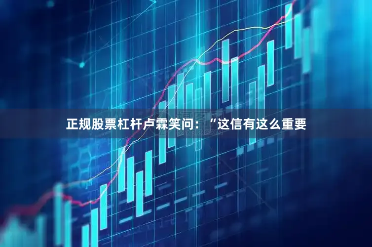 正规股票杠杆卢霖笑问：“这信有这么重要