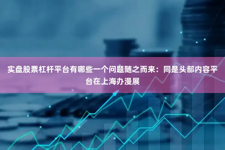 实盘股票杠杆平台有哪些一个问题随之而来：同是头部内容平台在上海办漫展