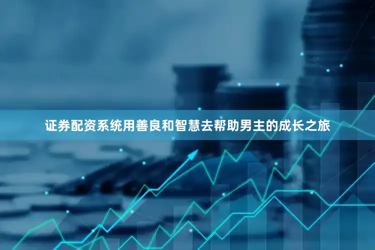 证券配资系统用善良和智慧去帮助男主的成长之旅