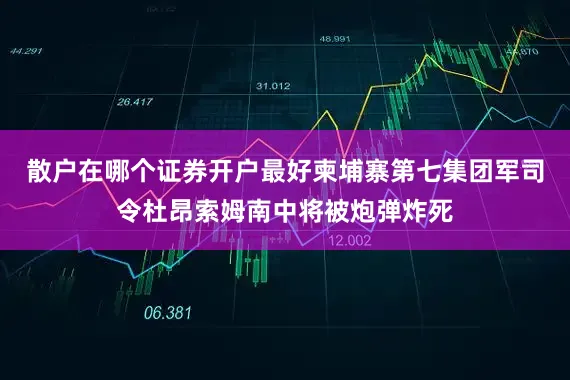 散户在哪个证券开户最好柬埔寨第七集团军司令杜昂索姆南中将被炮弹炸死