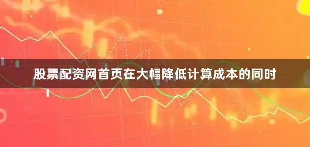 股票配资网首页在大幅降低计算成本的同时