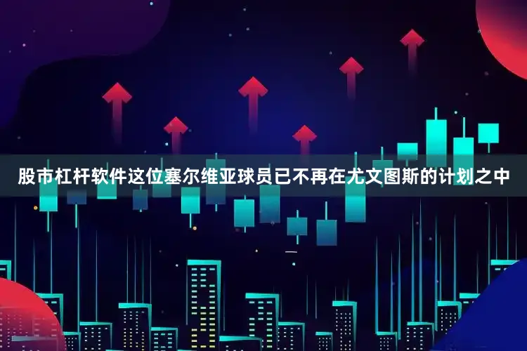 股市杠杆软件这位塞尔维亚球员已不再在尤文图斯的计划之中