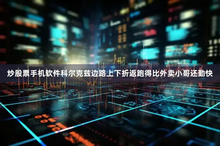 炒股票手机软件科尔克兹边路上下折返跑得比外卖小哥还勤快