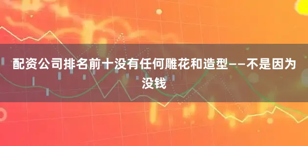 配资公司排名前十没有任何雕花和造型——不是因为没钱