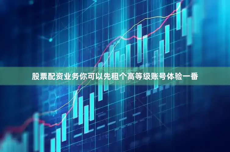 股票配资业务你可以先租个高等级账号体验一番