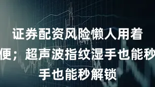 证券配资风险懒人用着超方便；超声波指纹湿手也能秒解锁