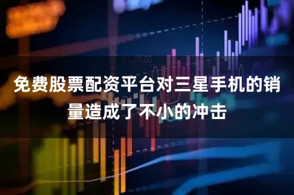免费股票配资平台对三星手机的销量造成了不小的冲击